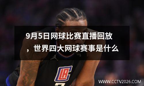 9月5日网球比赛直播回放，世界四大网球赛事是什么