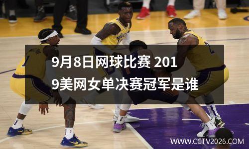 9月8日网球比赛 2019美网女单决赛冠军是谁