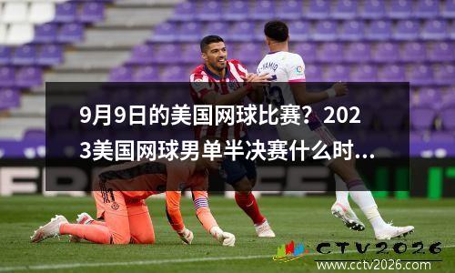 9月9日的美国网球比赛？2023美国网球男单半决赛什么时间打