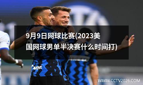 9月9日网球比赛(2023美国网球男单半决赛什么时间打)