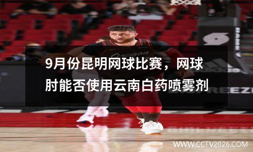 9月份昆明网球比赛，网球肘能否使用云南白药喷雾剂