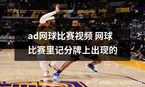ad网球比赛视频 网球比赛里记分牌上出现的