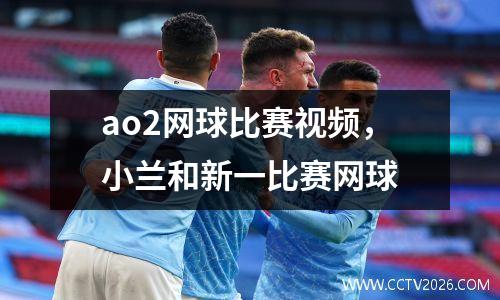 ao2网球比赛视频，小兰和新一比赛网球