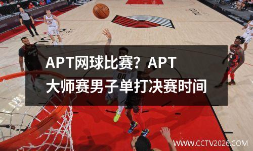 APT网球比赛？APT大师赛男子单打决赛时间