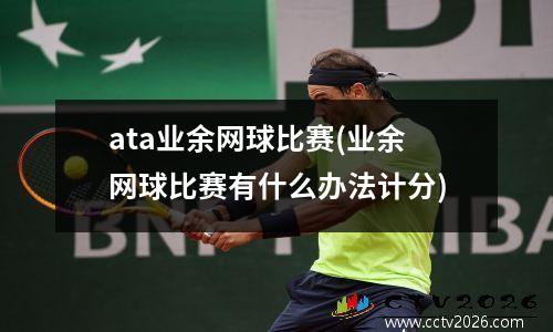 ata业余网球比赛(业余网球比赛有什么办法计分)