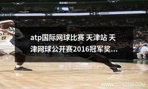 atp国际网球比赛 天津站 天津网球公开赛2016冠军奖金多少