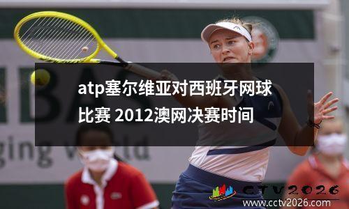 atp塞尔维亚对西班牙网球比赛 2012澳网决赛时间