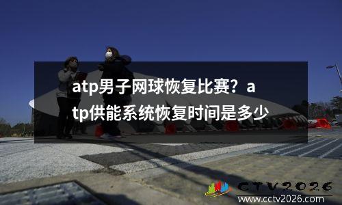 atp男子网球恢复比赛？atp供能系统恢复时间是多少