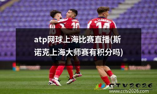 atp网球上海比赛直播(斯诺克上海大师赛有积分吗)