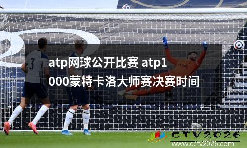 atp网球公开比赛 atp1000蒙特卡洛大师赛决赛时间