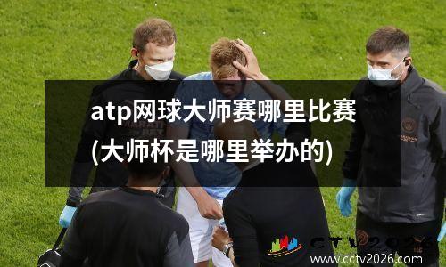 atp网球大师赛哪里比赛(大师杯是哪里举办的)