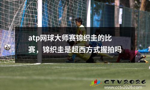 atp网球大师赛锦织圭的比赛，锦织圭是超西方式握拍吗