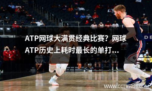 ATP网球大满贯经典比赛？网球ATP历史上耗时最长的单打比赛是哪一场