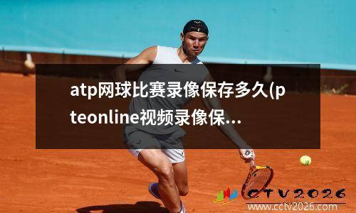 atp网球比赛录像保存多久(pteonline视频录像保留多久)