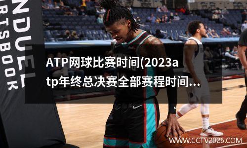ATP网球比赛时间(2023atp年终总决赛全部赛程时间)