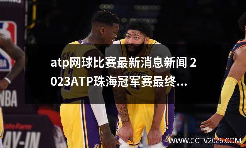 atp网球比赛最新消息新闻 2023ATP珠海冠军赛最终参赛名单