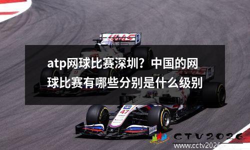 atp网球比赛深圳？中国的网球比赛有哪些分别是什么级别