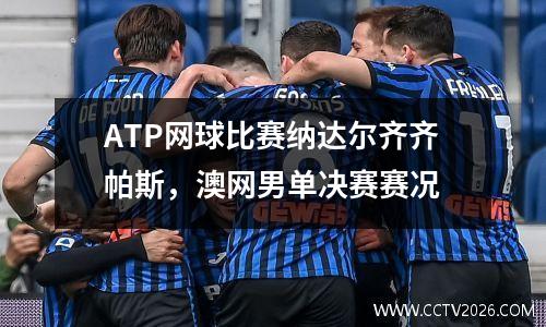 ATP网球比赛纳达尔齐齐帕斯，澳网男单决赛赛况