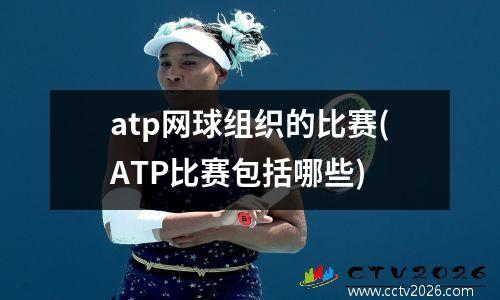 atp网球组织的比赛(ATP比赛包括哪些)