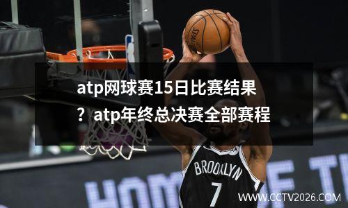 atp网球赛15日比赛结果？atp年终总决赛全部赛程