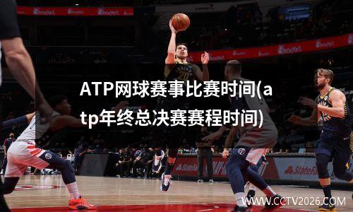 ATP网球赛事比赛时间(atp年终总决赛赛程时间)