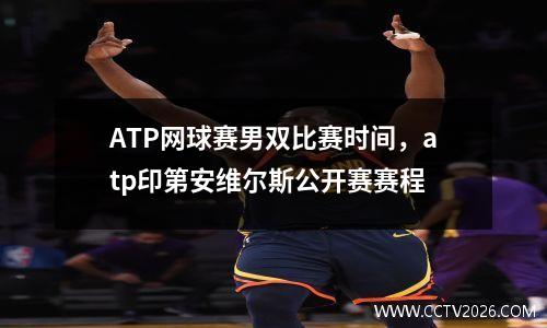 ATP网球赛男双比赛时间，atp印第安维尔斯公开赛赛程