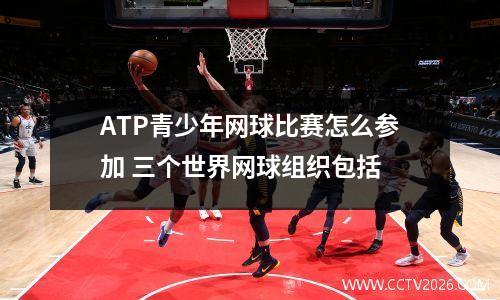 ATP青少年网球比赛怎么参加 三个世界网球组织包括