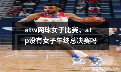 atw网球女子比赛，atp没有女子年终总决赛吗