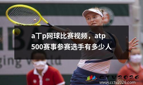 a丅p网球比赛视频，atp500赛事参赛选手有多少人