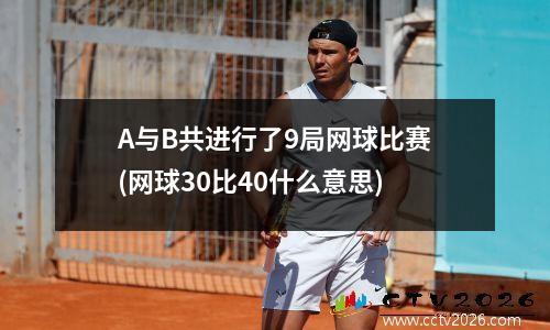 A与B共进行了9局网球比赛(网球30比40什么意思)
