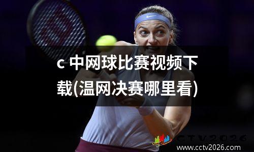 c 中网球比赛视频下载(温网决赛哪里看)