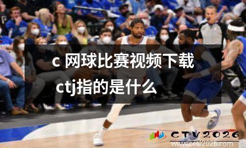 c 网球比赛视频下载 ctj指的是什么