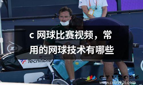 c 网球比赛视频，常用的网球技术有哪些