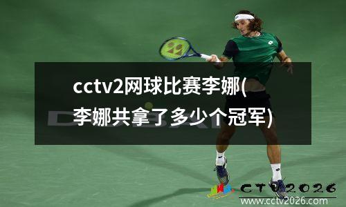 cctv2网球比赛李娜(李娜共拿了多少个冠军)