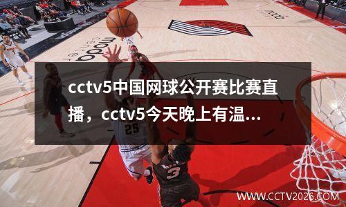 cctv5中国网球公开赛比赛直播，cctv5今天晚上有温网直播吗