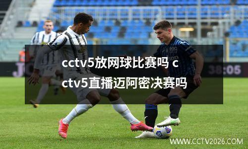 cctv5放网球比赛吗 cctv5直播迈阿密决赛吗