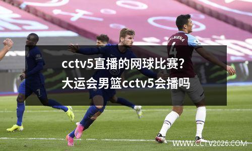 cctv5直播的网球比赛？大运会男篮cctv5会播吗