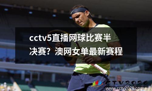 cctv5直播网球比赛半决赛？澳网女单最新赛程