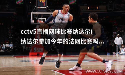 cctv5直播网球比赛纳达尔(纳达尔参加今年的法网比赛吗)