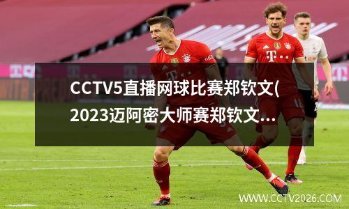 CCTV5直播网球比赛郑钦文(2023迈阿密大师赛郑钦文参加吗)