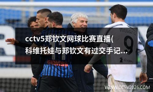 cctv5郑钦文网球比赛直播(科维托娃与郑钦文有过交手记录吗)
