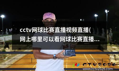 cctv网球比赛直播视频直播(网上哪里可以看网球比赛直播)