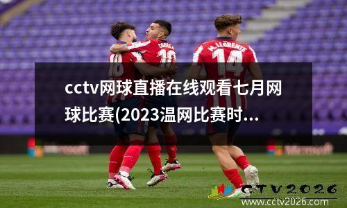 cctv网球直播在线观看七月网球比赛(2023温网比赛时间)