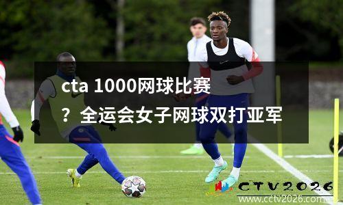cta 1000网球比赛？全运会女子网球双打亚军