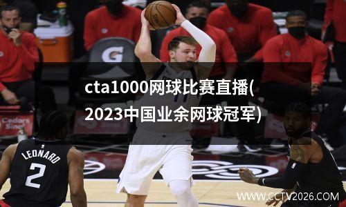 cta1000网球比赛直播(2023中国业余网球冠军)