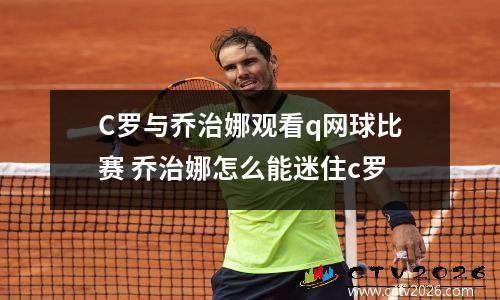 C罗与乔治娜观看q网球比赛 乔治娜怎么能迷住c罗