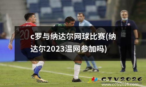 c罗与纳达尔网球比赛(纳达尔2023温网参加吗)