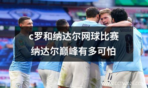 c罗和纳达尔网球比赛 纳达尔巅峰有多可怕