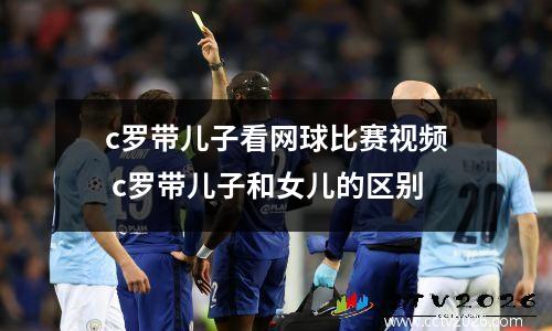 c罗带儿子看网球比赛视频 c罗带儿子和女儿的区别