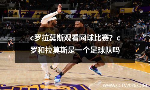 c罗拉莫斯观看网球比赛？c罗和拉莫斯是一个足球队吗